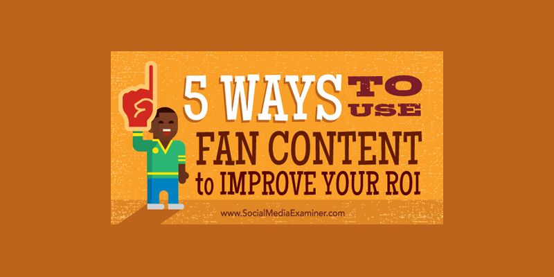 5 Ways to Use Fan Content to Improve Your ROI