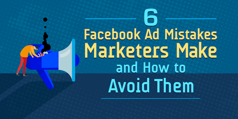 6 Facebook Ad Mistakes Marketers Make and How to Avoid Them