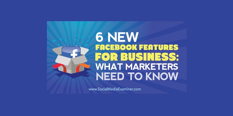 6 New Facebook Features for Business: What Marketers Need to Know