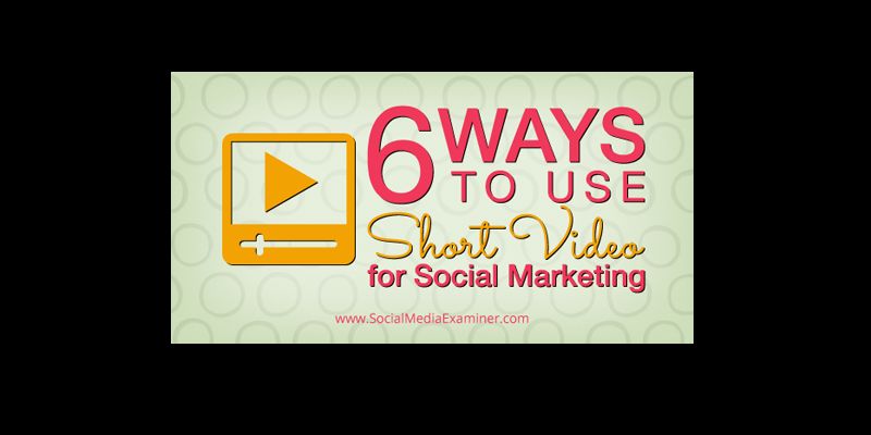6 Ways to Use Short Video for Social Marketing