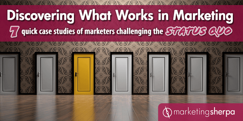 Discovering What Works in Marketing: 7 quick case studies of marketers challenging the status quo