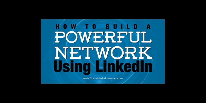 How to Build a Powerful Network Using LinkedIn