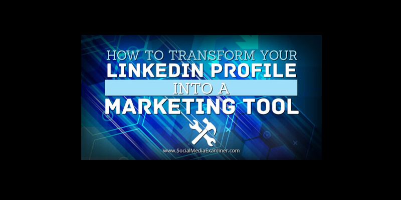 How to Transform Your LinkedIn Profile Into a Marketing Tool