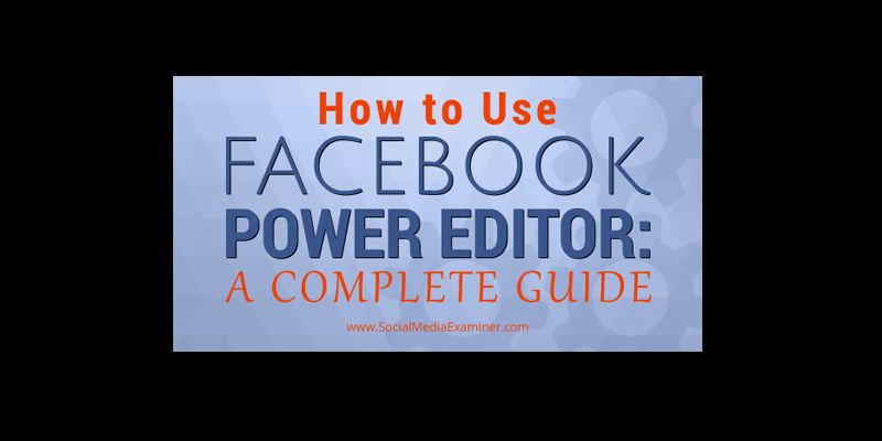 How to Use Facebook Power Editor: A Complete Guide