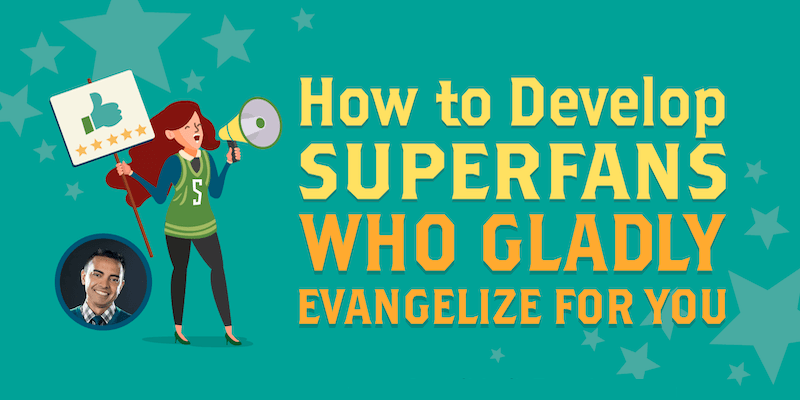 How to Develop Superfans Who Gladly Evangelize for You