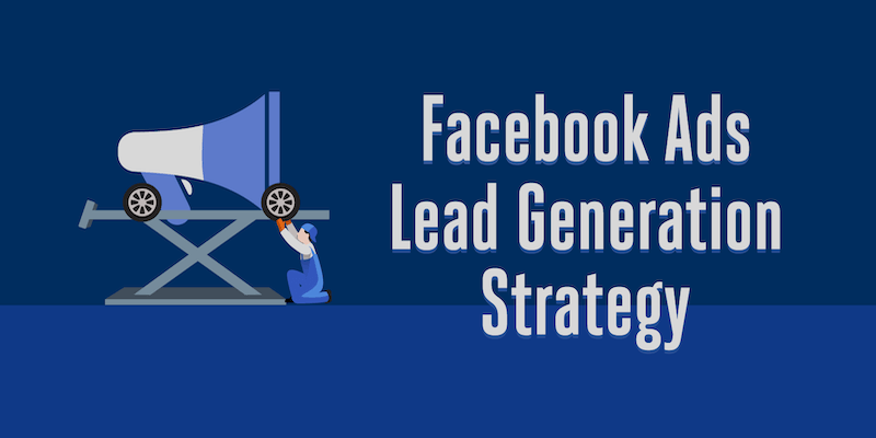 Facebook Ads Lead Generation Strategy: Developing a System That Works