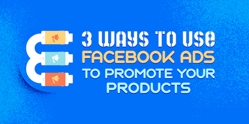 3 Ways to Use Facebook Ads to Promote Your Products