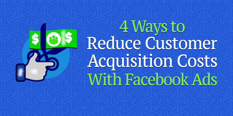 4 Ways to Reduce Customer Acquisition Costs With Facebook Ads