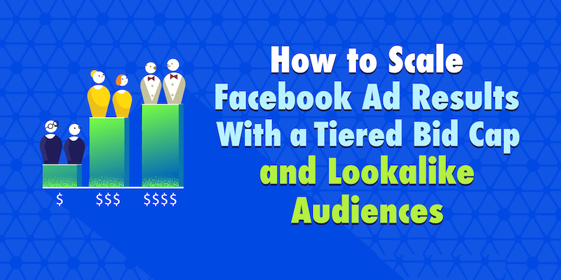 How to Scale Facebook Ad Results With a Tiered Bid Cap and Lookalike Audiences