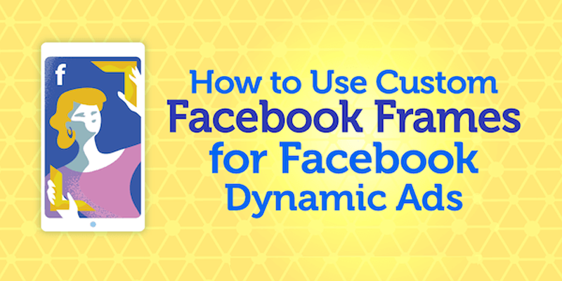 How to Use Custom Facebook Frames for Facebook Dynamic Ads