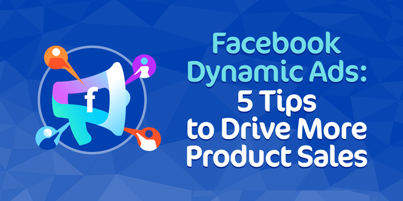 Facebook Dynamic Ads: 5 Tips to Drive More Product Sales