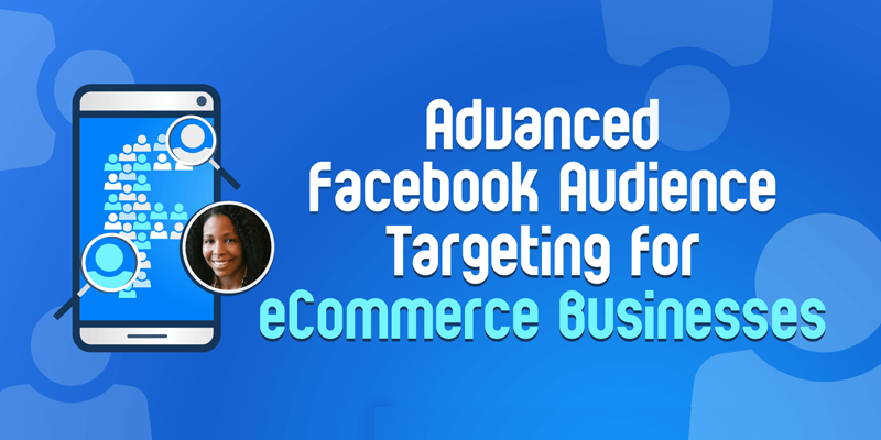 Advanced Facebook Audience Targeting for eCommerce Businesses