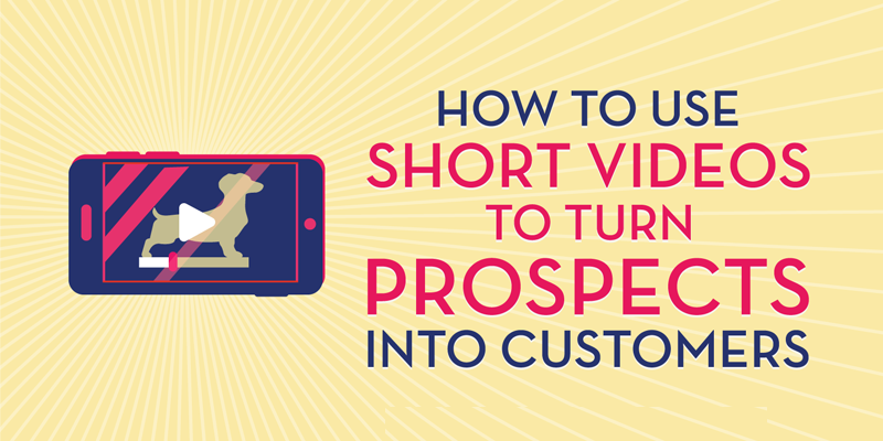 How to Use Short Videos to Turn Prospects Into Customers