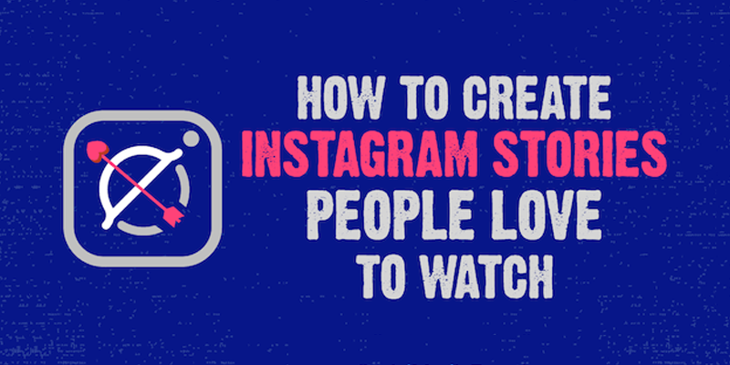 How to Create Instagram Stories People Love to Watch