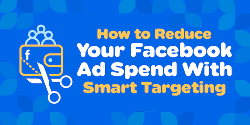 How to Reduce Your Facebook Ad Spend With Smart Targeting