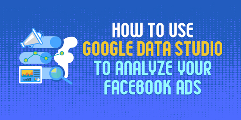 How to Use Google Data Studio to Analyze Your Facebook Ads